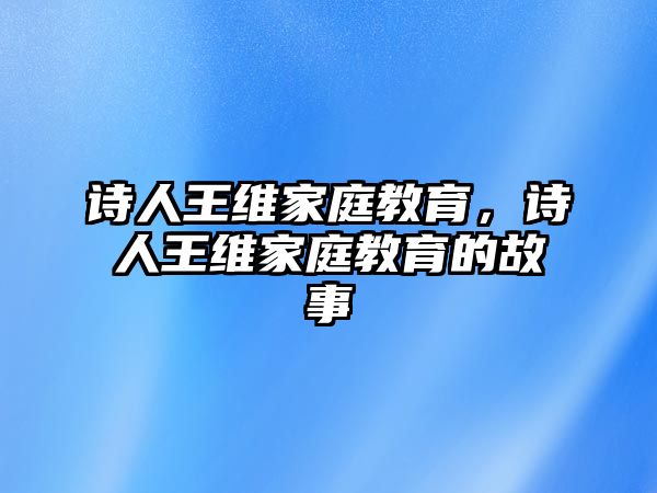 詩(shī)人王維家庭教育，詩(shī)人王維家庭教育的故事