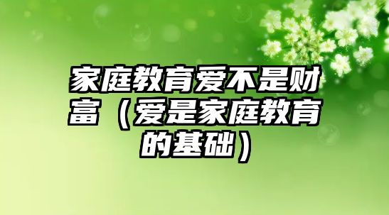 家庭教育愛不是財(cái)富（愛是家庭教育的基礎(chǔ)）