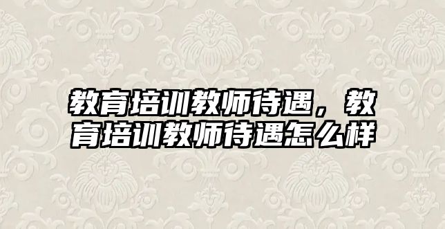 教育培訓(xùn)教師待遇，教育培訓(xùn)教師待遇怎么樣