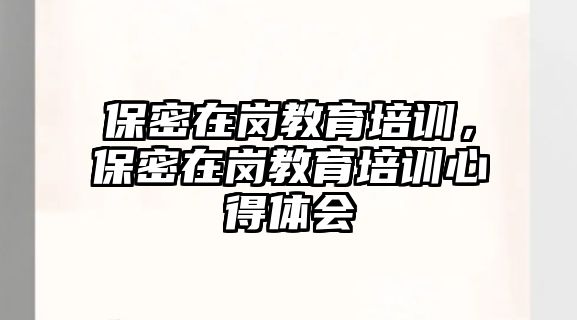 保密在崗教育培訓(xùn)，保密在崗教育培訓(xùn)心得體會(huì)