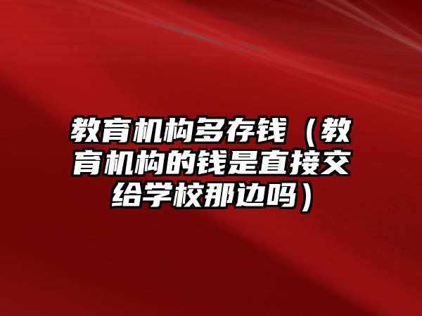 教育機構(gòu)多存錢（教育機構(gòu)的錢是直接交給學(xué)校那邊嗎）