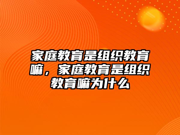 家庭教育是組織教育嘛，家庭教育是組織教育嘛為什么