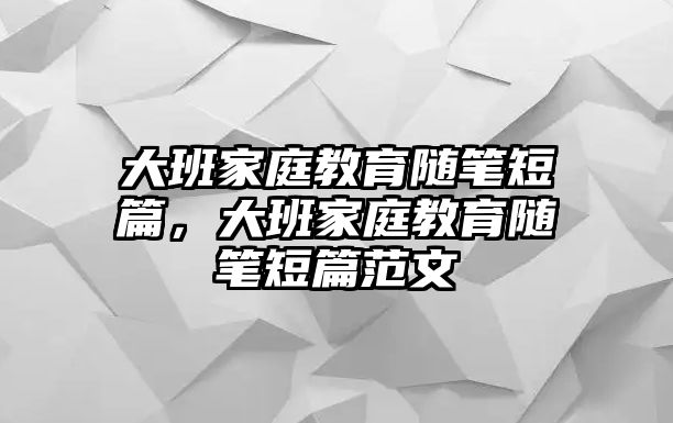 大班家庭教育隨筆短篇，大班家庭教育隨筆短篇范文