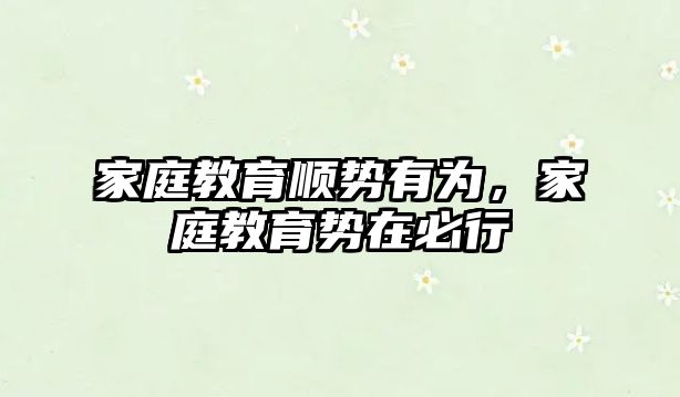 家庭教育順勢有為，家庭教育勢在必行