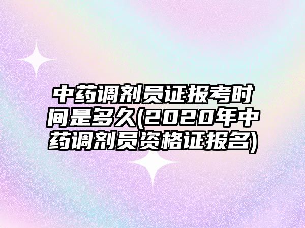 中藥調(diào)劑員證報考時間是多久(2020年中藥調(diào)劑員資格證報名)