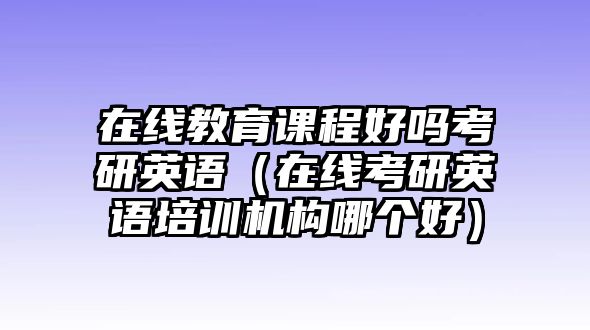 在線教育課程好嗎考研英語（在線考研英語培訓(xùn)機(jī)構(gòu)哪個(gè)好）