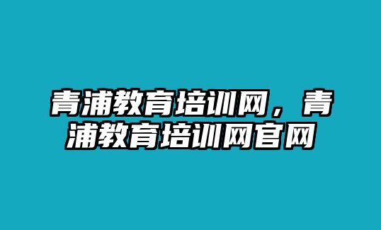 青浦教育培訓(xùn)網(wǎng)，青浦教育培訓(xùn)網(wǎng)官網(wǎng)