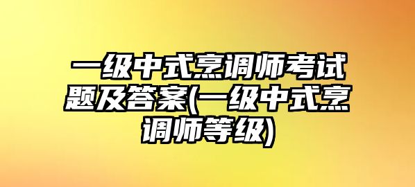 一級中式烹調(diào)師考試題及答案(一級中式烹調(diào)師等級)