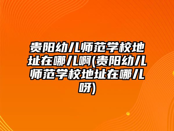 貴陽幼兒師范學(xué)校地址在哪兒啊(貴陽幼兒師范學(xué)校地址在哪兒呀)