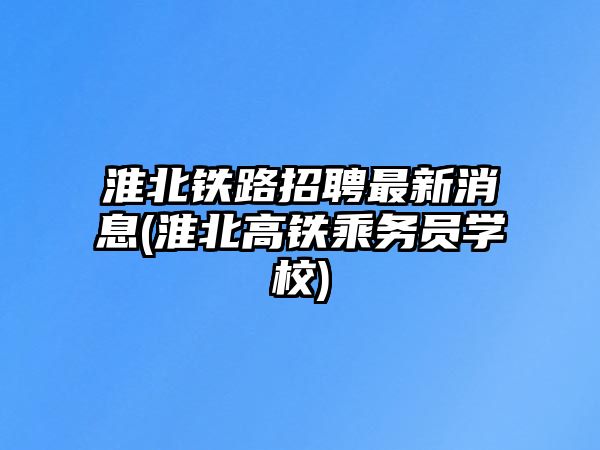 淮北鐵路招聘最新消息(淮北高鐵乘務(wù)員學(xué)校)