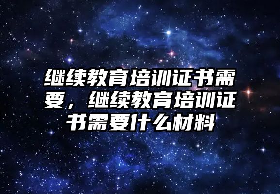 繼續(xù)教育培訓(xùn)證書需要，繼續(xù)教育培訓(xùn)證書需要什么材料