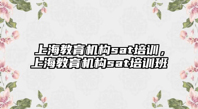 上海教育機(jī)構(gòu)sat培訓(xùn)，上海教育機(jī)構(gòu)sat培訓(xùn)班