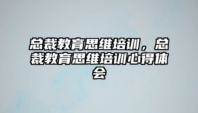 總裁教育思維培訓(xùn)，總裁教育思維培訓(xùn)心得體會(huì)