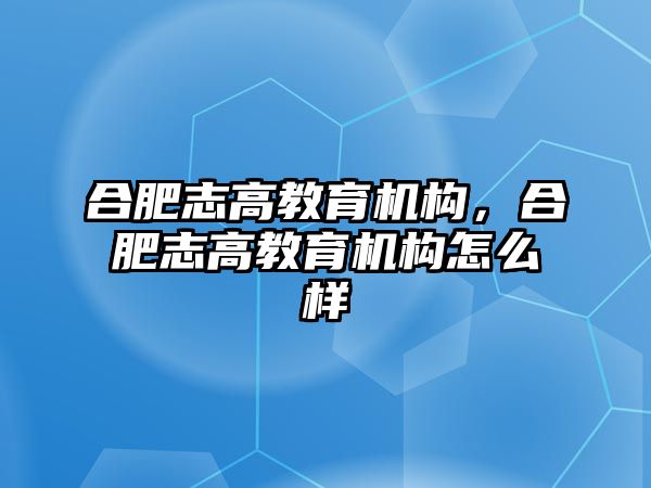 合肥志高教育機(jī)構(gòu)，合肥志高教育機(jī)構(gòu)怎么樣