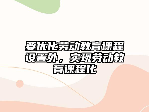 要優(yōu)化勞動教育課程設(shè)置外，實現(xiàn)勞動教育課程化