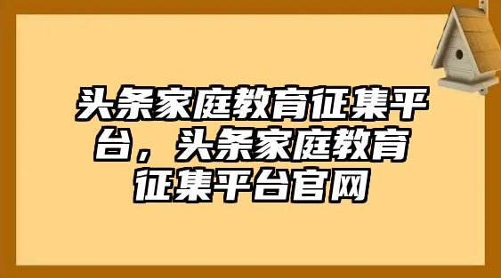 頭條家庭教育征集平臺，頭條家庭教育征集平臺官網(wǎng)