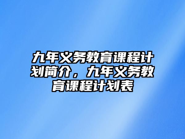 九年義務(wù)教育課程計劃簡介，九年義務(wù)教育課程計劃表