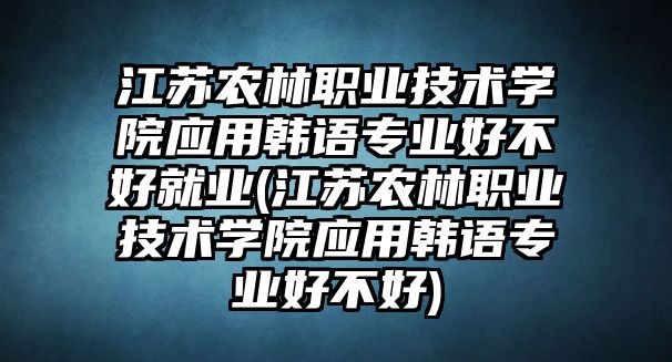 江蘇農(nóng)林職業(yè)技術(shù)學院應(yīng)用韓語專業(yè)好不好就業(yè)(江蘇農(nóng)林職業(yè)技術(shù)學院應(yīng)用韓語專業(yè)好不好)