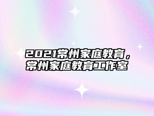 2021常州家庭教育，常州家庭教育工作室