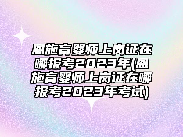 恩施育嬰師上崗證在哪報(bào)考2023年(恩施育嬰師上崗證在哪報(bào)考2023年考試)