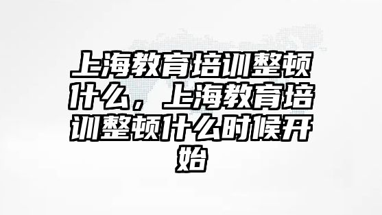 上海教育培訓(xùn)整頓什么，上海教育培訓(xùn)整頓什么時候開始