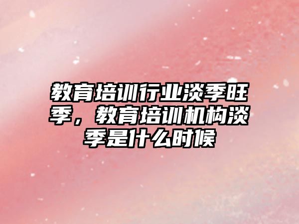 教育培訓行業(yè)淡季旺季，教育培訓機構淡季是什么時候