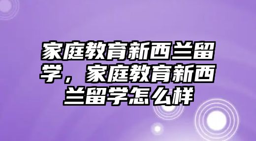 家庭教育新西蘭留學(xué)，家庭教育新西蘭留學(xué)怎么樣