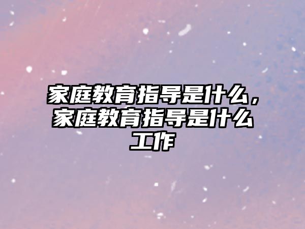 家庭教育指導(dǎo)是什么，家庭教育指導(dǎo)是什么工作