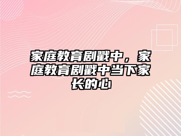 家庭教育劇戳中，家庭教育劇戳中當下家長的心