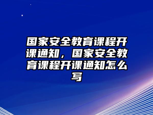 國家安全教育課程開課通知，國家安全教育課程開課通知怎么寫