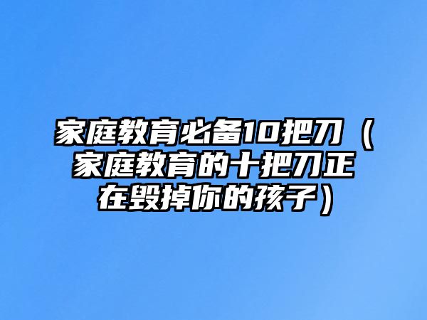 家庭教育必備10把刀（家庭教育的十把刀正在毀掉你的孩子）