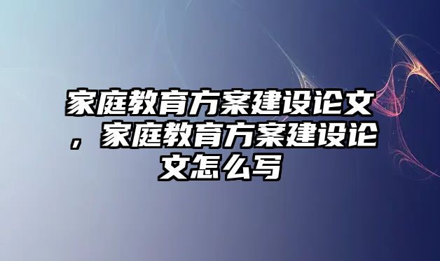 家庭教育方案建設(shè)論文，家庭教育方案建設(shè)論文怎么寫