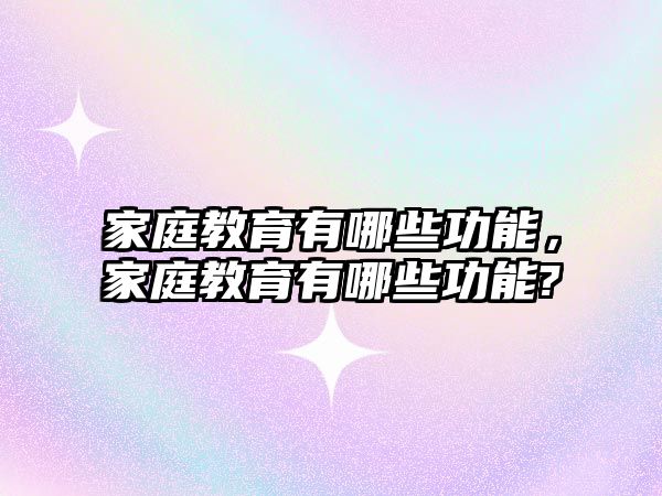 家庭教育有哪些功能，家庭教育有哪些功能?