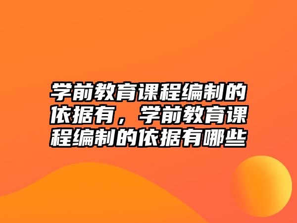 學前教育課程編制的依據(jù)有，學前教育課程編制的依據(jù)有哪些