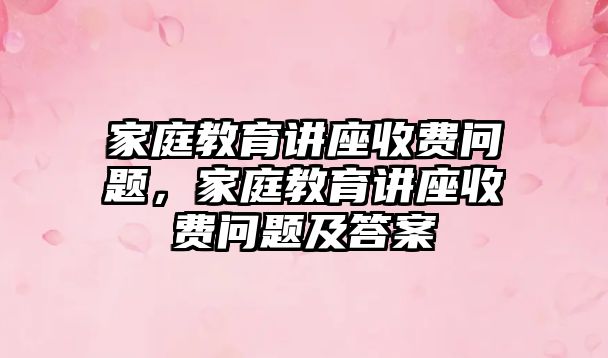 家庭教育講座收費(fèi)問題，家庭教育講座收費(fèi)問題及答案