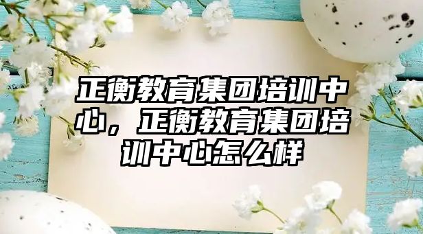 正衡教育集團(tuán)培訓(xùn)中心，正衡教育集團(tuán)培訓(xùn)中心怎么樣