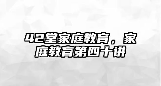 42堂家庭教育，家庭教育第四十講