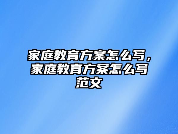 家庭教育方案怎么寫，家庭教育方案怎么寫范文