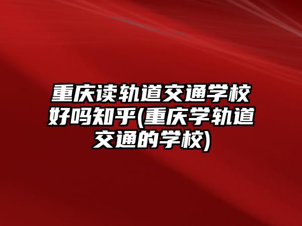 重慶讀軌道交通學(xué)校好嗎知乎(重慶學(xué)軌道交通的學(xué)校)