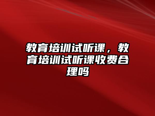 教育培訓試聽課，教育培訓試聽課收費合理嗎