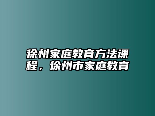 徐州家庭教育方法課程，徐州市家庭教育