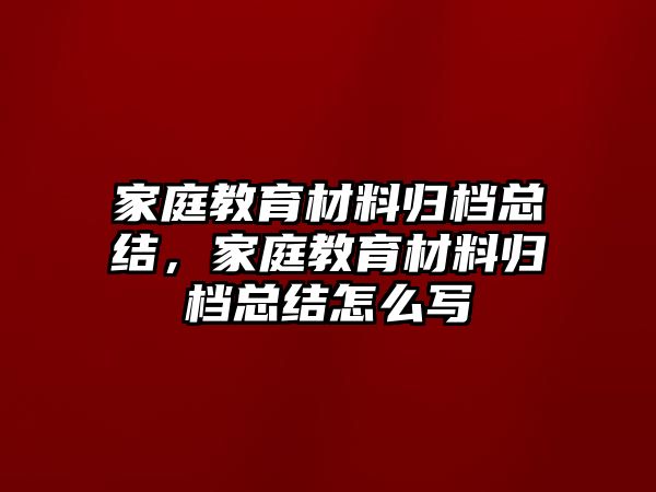 家庭教育材料歸檔總結(jié)，家庭教育材料歸檔總結(jié)怎么寫(xiě)