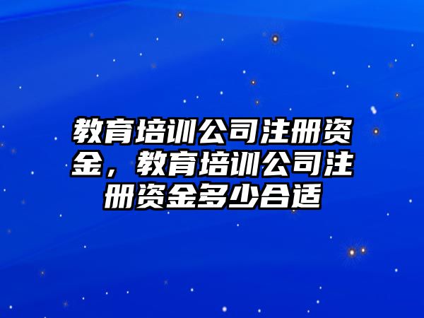 教育培訓(xùn)公司注冊資金，教育培訓(xùn)公司注冊資金多少合適