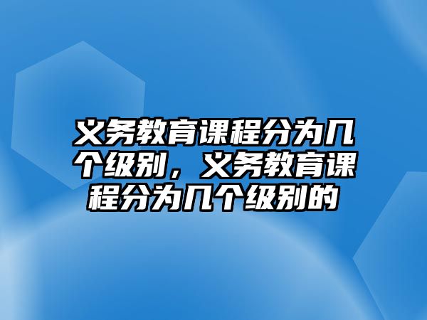 義務教育課程分為幾個級別，義務教育課程分為幾個級別的