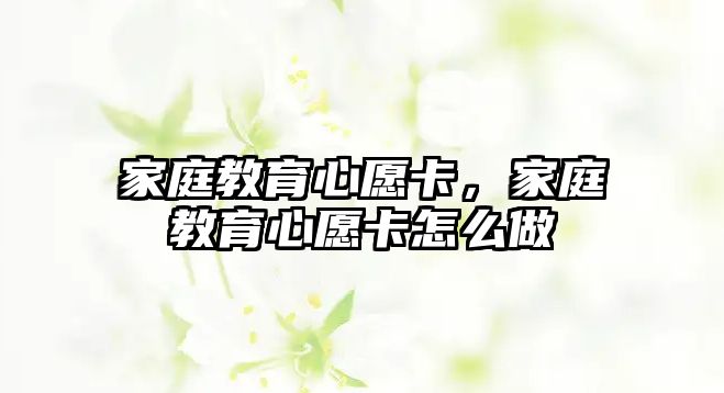 家庭教育心愿卡，家庭教育心愿卡怎么做