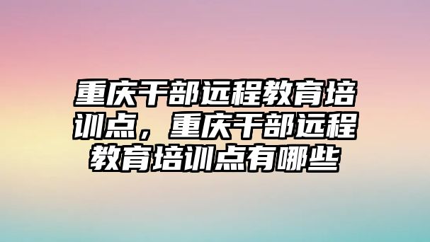 重慶干部遠程教育培訓點，重慶干部遠程教育培訓點有哪些