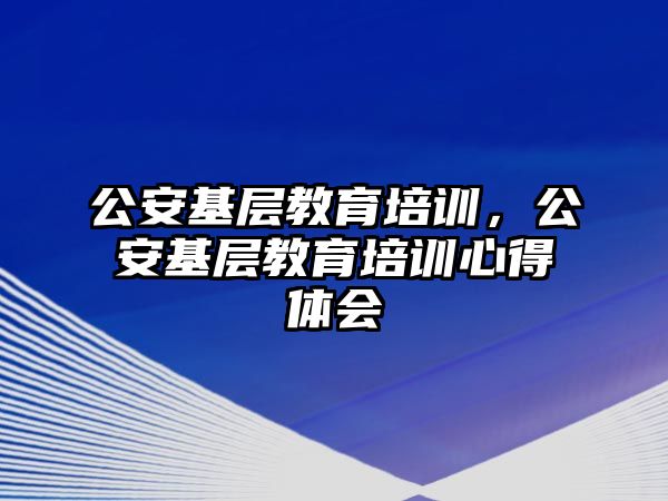 公安基層教育培訓(xùn)，公安基層教育培訓(xùn)心得體會(huì)