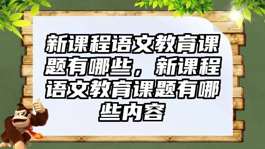 新課程語(yǔ)文教育課題有哪些，新課程語(yǔ)文教育課題有哪些內(nèi)容