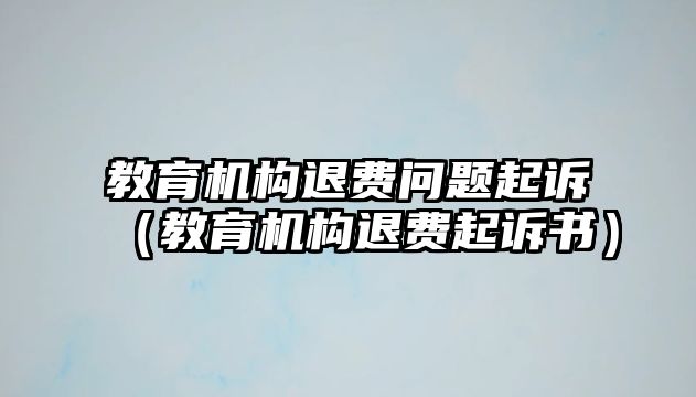 教育機(jī)構(gòu)退費(fèi)問(wèn)題起訴（教育機(jī)構(gòu)退費(fèi)起訴書）