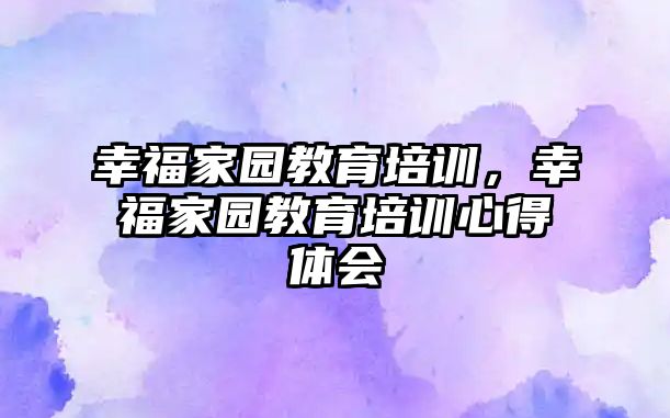 幸福家園教育培訓，幸福家園教育培訓心得體會